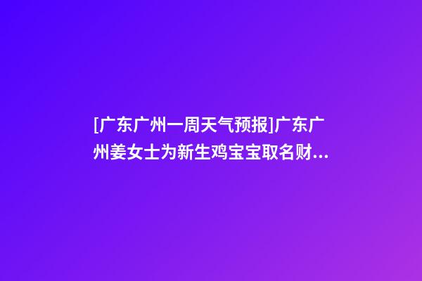 [广东广州一周天气预报]广东广州姜女士为新生鸡宝宝取名财富型套餐-第1张-公司起名-玄机派